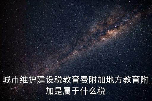 地方教育稅是什么，城市維護建設稅教育費附加地方教育附加是屬于什么稅