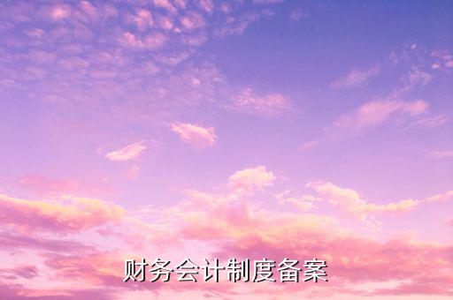 會計制度備案是什么，公司剛開業(yè)會計制度備案有那些內(nèi)容是怎么備案謝謝