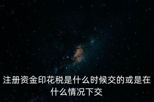 資金賬簿的印花稅什么時(shí)候交，注冊資金印花稅是什么時(shí)候交的或是在什么情況下交
