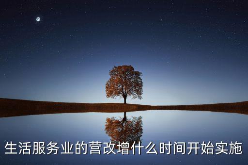什么時(shí)候全面營(yíng)改增，生活服務(wù)業(yè)的營(yíng)改增什么時(shí)間開(kāi)始實(shí)施