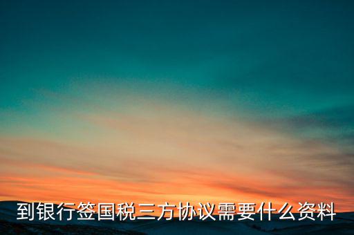 國稅簽三方協(xié)議需要帶什么，到銀行簽國稅三方協(xié)議需要什么資料