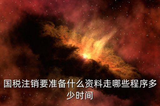 國地稅注銷需要什么資料，國稅注銷要準(zhǔn)備什么資料走哪些程序多少時間
