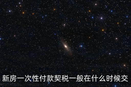 江蘇什么時(shí)候繳契稅，新房一次性付款契稅一般在什么時(shí)候交
