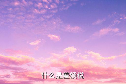 什么是差額增值稅專用發(fā)票，什么是差額稅