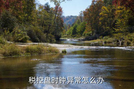 稅控盤時鐘是什么，稅控盤時鐘異常怎么辦