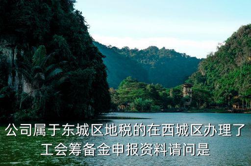 地稅中工會籌備金根據(jù)什么申報，公司屬于東城區(qū)地稅的在西城區(qū)辦理了工會籌備金申報資料請問是