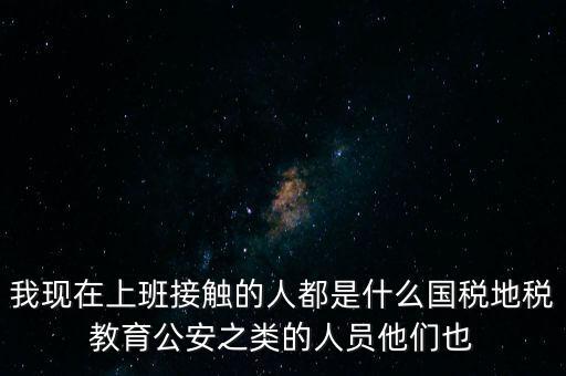 國稅工作會接觸什么人，我在國稅局工作我們這里車輛購置稅崗4點半下班其他崗位5點半下