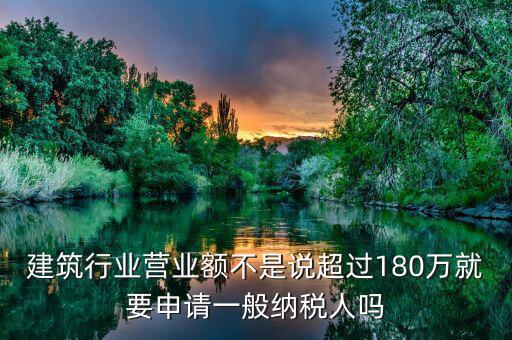 建筑業(yè)月營業(yè)額是什么，建筑行業(yè)營業(yè)額不是說超過180萬就要申請一般納稅人嗎