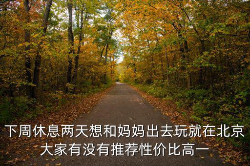 密云國稅局邊上有個什么廣場，下周休息兩天想和媽媽出去玩就在北京大家有沒有推薦性價比高一
