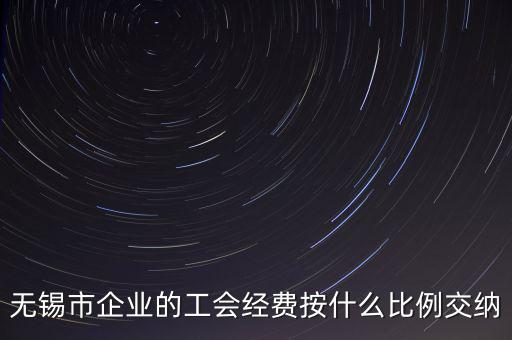 什么企業(yè)繳納工會(huì)經(jīng)費(fèi)，無錫市企業(yè)的工會(huì)經(jīng)費(fèi)按什么比例交納