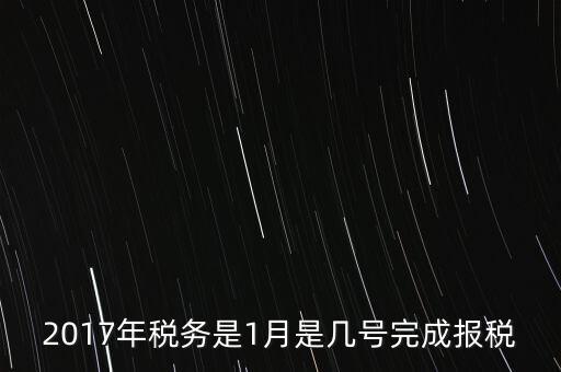 2017年國稅年報什么時候報，2017年稅務是1月是幾號完成報稅