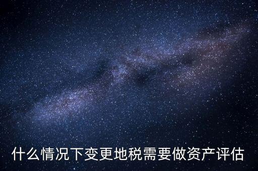 為什么要稅務評估，什么情況下變更地稅需要做資產(chǎn)評估