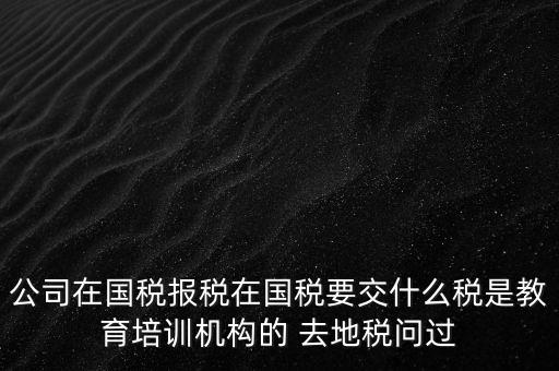 公司在國稅報稅在國稅要交什么稅是教育培訓(xùn)機構(gòu)的 去地稅問過
