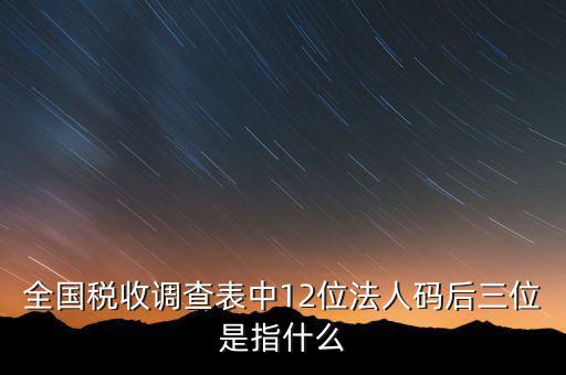 稅收調(diào)查說(shuō)明什么意思，全國(guó)稅收調(diào)查表中12位法人碼后三位是指什么