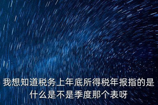 所得稅年報(bào)是什么，我想知道稅務(wù)上年底所得稅年報(bào)指的是什么是不是季度那個(gè)表呀