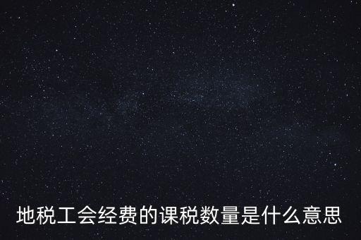 什么叫做 課稅數(shù)量，地稅工會經(jīng)費的課稅數(shù)量是什么意思