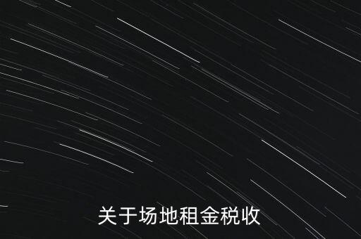 場地租賃要交什么稅，關(guān)于場地租金稅收