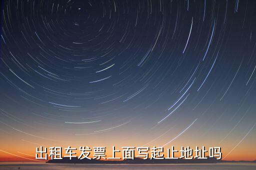 租車發(fā)票是在什么地方嗎，出租車發(fā)票上面寫起止地址嗎