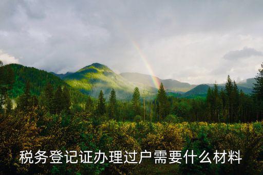 地稅過(guò)戶需要什么材料，稅務(wù)登記證辦理過(guò)戶需要什么材料
