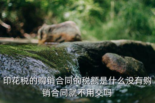 購(gòu)銷(xiāo)合同印花稅是什么，印花稅的購(gòu)銷(xiāo)合同的稅額是什么沒(méi)有購(gòu)銷(xiāo)合同就不用交嗎