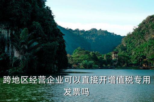什么叫跨地區(qū)開票，跨地區(qū)經(jīng)營企業(yè)可以直接開增值稅專用發(fā)票嗎