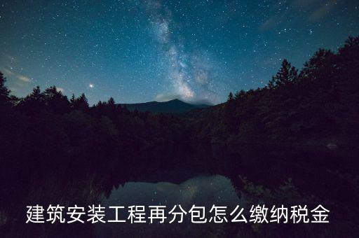 個人分包工程交什么稅，建筑安裝工程再分包怎么繳納稅金