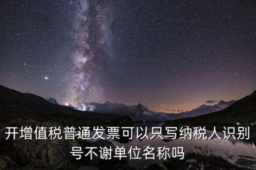 什么發(fā)票只用單位名，一般納稅人給事業(yè)單位開增值稅普票只有單位名稱可以開嗎