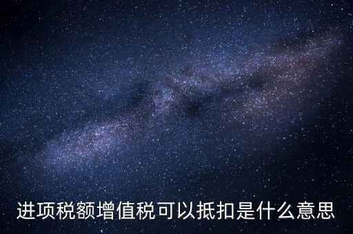 增值稅進項稅抵扣是什么意思，增值稅的進項稅額可以抵扣是什么意思