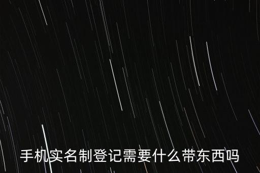 實(shí)名采集要帶什么，手機(jī)實(shí)名制登記需要什么帶東西嗎