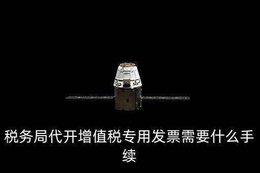 代增值稅專用發(fā)票需要什么資料，稅務局代增值稅專用發(fā)票需要什么資料