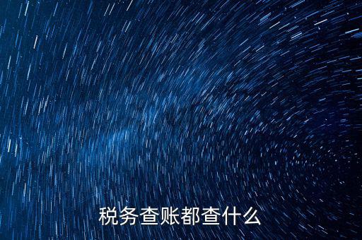 稅收調(diào)查查什么，稅務(wù)查賬都查什么