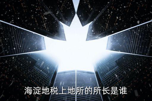 地稅局所長是做什么，海淀地稅上地所的所長是誰