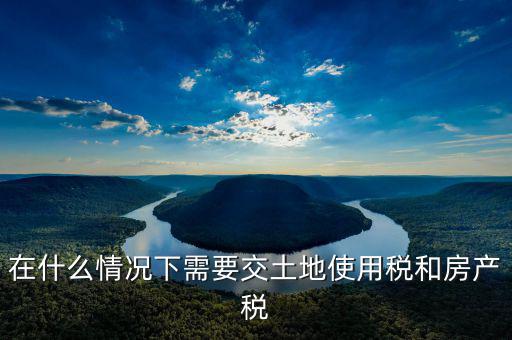 什么樣的交土地使用稅，在什么情況下需要交土地使用稅和房產稅