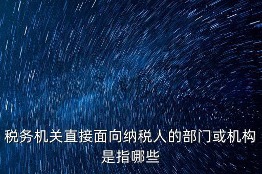 稅務機關(guān)直接面向納稅人的部門或機構(gòu)是指哪些