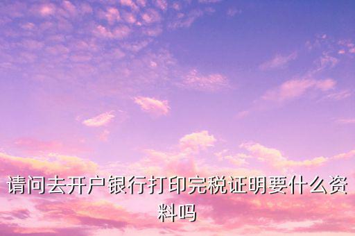 開完稅證明需要帶什么，開具房產(chǎn)完稅證明需要哪些材料