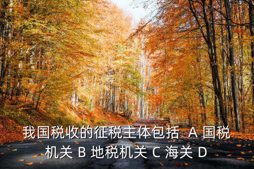 征收稅收的主體是什么，我國稅收的征稅主體包括  A 國稅機(jī)關(guān) B 地稅機(jī)關(guān) C 海關(guān) D