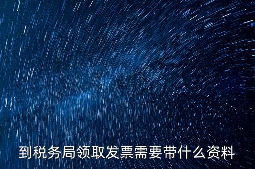 國稅領取發(fā)票需要帶什么資料，國稅領取發(fā)票需帶什么材料不是初次領購
