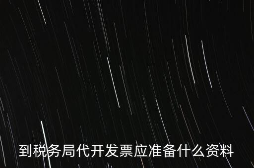 個人去稅務(wù)局代開發(fā)需要什么資料，到稅務(wù)局代開發(fā)票應(yīng)準(zhǔn)備什么資料
