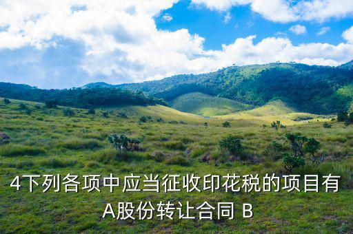 應(yīng)當(dāng)繳納印花稅有什么，4下列各項中應(yīng)當(dāng)征收印花稅的項目有 A股份轉(zhuǎn)讓合同 B
