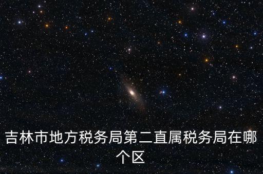 吉林地稅申報(bào)更正在什么地方，吉林市地方稅務(wù)局第二直屬稅務(wù)局在哪個(gè)區(qū)
