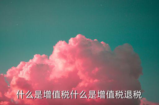 增值稅出口退稅是什么，出口退稅指的是什么