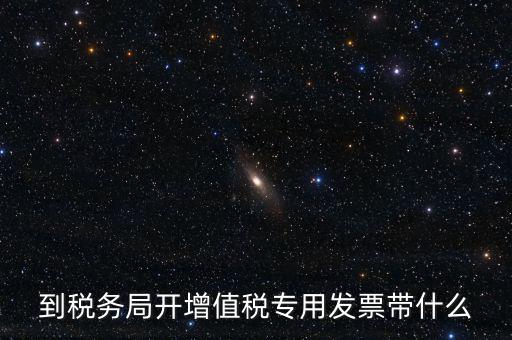 辦增值稅發(fā)票需要什么，到稅務(wù)局開增值稅專用發(fā)票帶什么