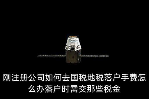 什么是地稅落戶，剛注冊公司如何去國稅地稅落戶手費怎么辦落戶時需交那些稅金
