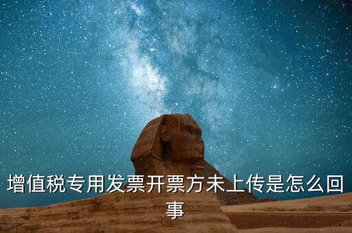 開(kāi)票時(shí)未上傳是什么意思，增值稅專用發(fā)票開(kāi)票方未上傳是怎么回事
