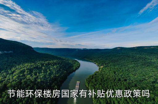 環(huán)境保護(hù)節(jié)能節(jié)水有什么優(yōu)惠嗎，節(jié)能環(huán)保樓房國家有補(bǔ)貼優(yōu)惠政策嗎