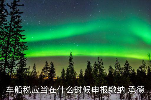 什么情況下要申報車船稅，車船稅應(yīng)當在什么時候申報繳納 承德