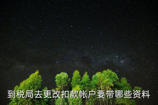 去稅局更正申報信息需要帶什么，到稅局去更改扣款帳戶要帶哪些資料