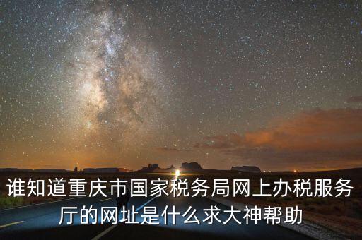 重慶電子稅務(wù)局的網(wǎng)址是什么，重慶市國稅網(wǎng)網(wǎng)址是多少