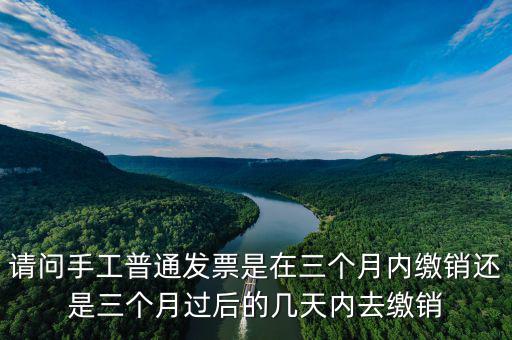 請問手工普通發(fā)票是在三個(gè)月內(nèi)繳銷還是三個(gè)月過后的幾天內(nèi)去繳銷