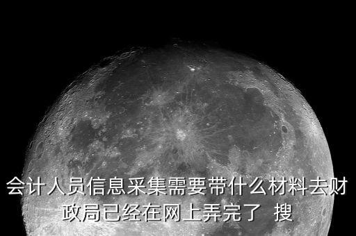 人員信息采集需要什么，會計(jì)人員信息采集需要帶什么材料去財(cái)政局已經(jīng)在網(wǎng)上弄完了  搜